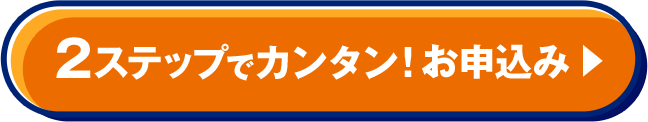 2ステップでカンタン！ お申込み