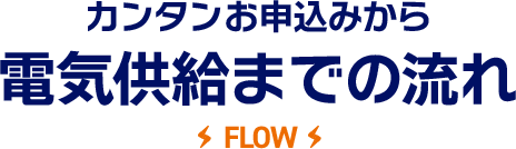 カンタンお申込みから電気供給までの流れ FLOW