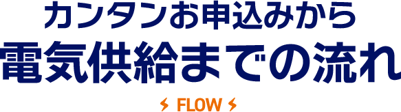 カンタンお申込みから電気供給までの流れ FLOW