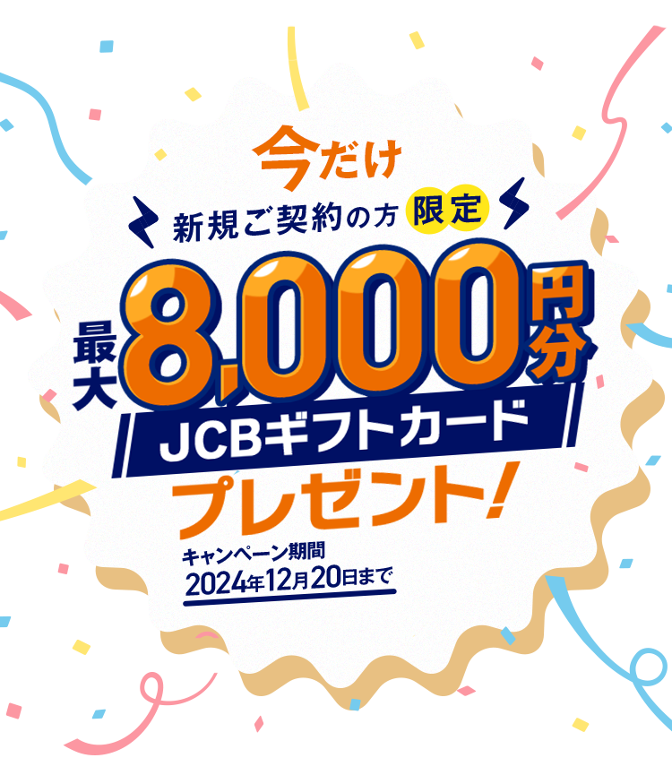 今だけ新規ご契約の方限定 最大8,000円分JCBギフトカードプレゼント！ キャンペーン期間2024年12月20日まで