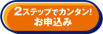 2ステップでカンタン！ お申込み