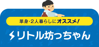 単身・2人暮らしにオススメ！ リトル坊っちゃん