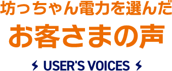 坊っちゃん電力を選んだお客さまの声 USER'S VOICES